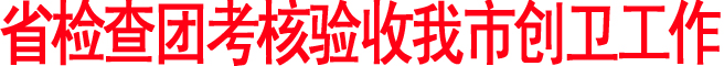 省檢查團(tuán)考核驗(yàn)收我市創(chuàng)衛(wèi)工作