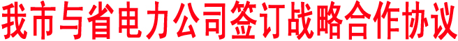 我市與省電力公司簽訂戰略合作協議