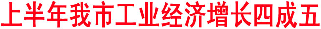 上半年我市工業經濟增長四成五
