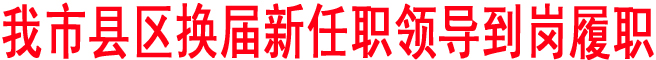 我市縣區換屆新任職領導到崗履職