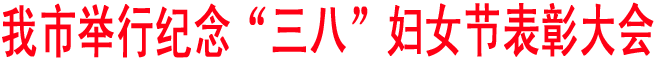 我市舉行紀念“三八”婦女節表彰大會