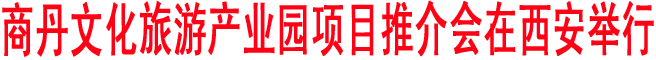 商丹文化旅游產業園項目推介會在西安舉行