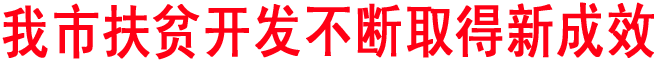 我市扶貧開(kāi)發(fā)不斷取得新成效