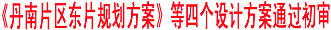 《丹南片區東片規劃方案》等四個設計方案通過初審