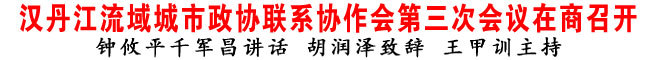 漢丹江流域城市政協聯系協作會第三次會議在商洛召開