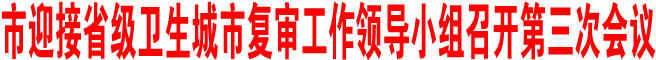 商洛市迎接省級(jí)衛(wèi)生城市復(fù)審工作領(lǐng)導(dǎo)小組召開(kāi)第三次會(huì)議