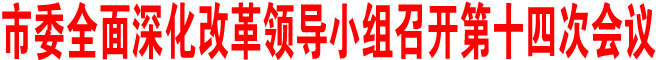 商洛市委全面深化改革領導小組召開第十四次會議