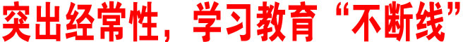 突出經(jīng)常性，學(xué)習(xí)教育“不斷線”