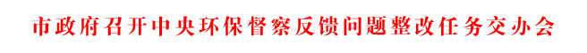 市政府召開中央環保督察反饋問題整改任務交辦會